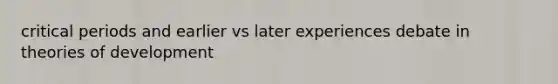 critical periods and earlier vs later experiences debate in theories of development