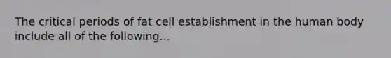 The critical periods of fat cell establishment in the human body include all of the following...