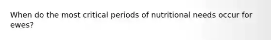 When do the most critical periods of nutritional needs occur for ewes?