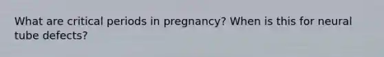 What are critical periods in pregnancy? When is this for neural tube defects?