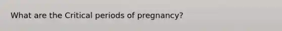 What are the Critical periods of pregnancy?