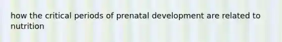 how the critical periods of prenatal development are related to nutrition