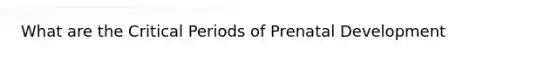 What are the Critical Periods of Prenatal Development