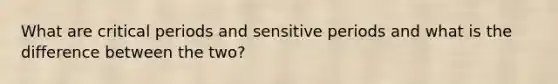 What are critical periods and sensitive periods and what is the difference between the two?