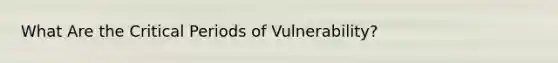 What Are the Critical Periods of Vulnerability?