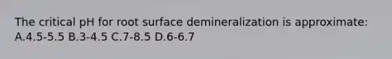 The critical pH for root surface demineralization is approximate: A.4.5-5.5 B.3-4.5 C.7-8.5 D.6-6.7