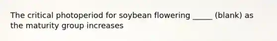 The critical photoperiod for soybean flowering _____ (blank) as the maturity group increases