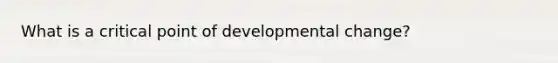 What is a critical point of developmental change?