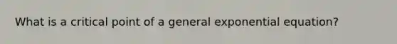 What is a critical point of a general exponential equation?