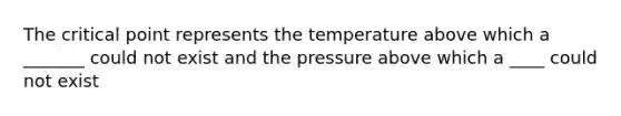 The critical point represents the temperature above which a _______ could not exist and the pressure above which a ____ could not exist