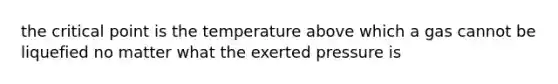 the critical point is the temperature above which a gas cannot be liquefied no matter what the exerted pressure is