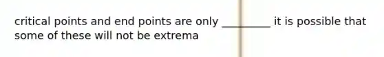 critical points and end points are only _________ it is possible that some of these will not be extrema