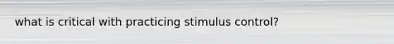 what is critical with practicing stimulus control?