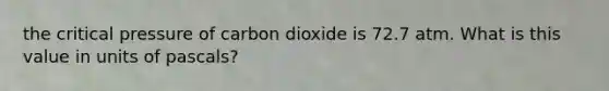 the critical pressure of carbon dioxide is 72.7 atm. What is this value in units of pascals?