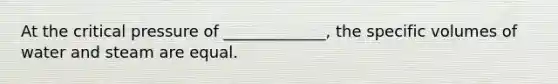 At the critical pressure of _____________, the specific volumes of water and steam are equal.