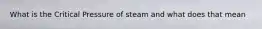 What is the Critical Pressure of steam and what does that mean