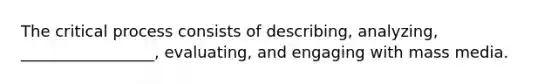 The critical process consists of describing, analyzing, _________________, evaluating, and engaging with mass media.