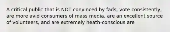 A critical public that is NOT convinced by fads, vote consistently, are more avid consumers of mass media, are an excellent source of volunteers, and are extremely heath-conscious are