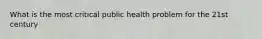 What is the most critical public health problem for the 21st century