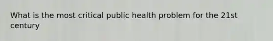 What is the most critical public health problem for the 21st century