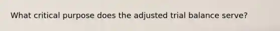 What critical purpose does the adjusted trial balance serve?