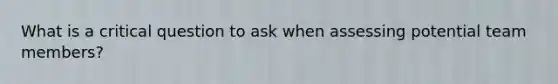 What is a critical question to ask when assessing potential team members?