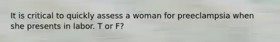 It is critical to quickly assess a woman for preeclampsia when she presents in labor. T or F?