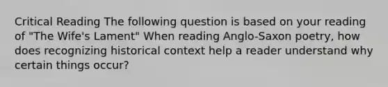 Critical Reading The following question is based on your reading of "The Wife's Lament" When reading Anglo-Saxon poetry, how does recognizing historical context help a reader understand why certain things occur?