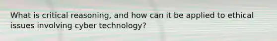 What is critical reasoning, and how can it be applied to ethical issues involving cyber technology?