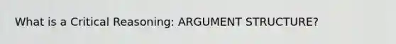 What is a Critical Reasoning: ARGUMENT STRUCTURE?