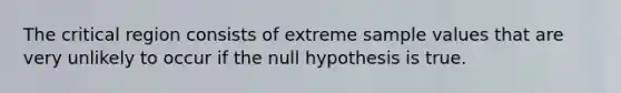 The critical region consists of extreme sample values that are very unlikely to occur if the null hypothesis is true.