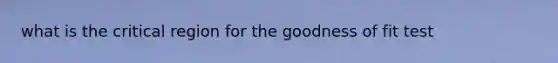 what is the critical region for the goodness of fit test