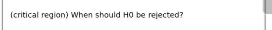 (critical region) When should H0 be rejected?