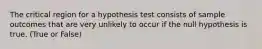 The critical region for a hypothesis test consists of sample outcomes that are very unlikely to occur if the null hypothesis is true. (True or False)