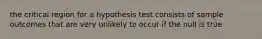 the critical region for a hypothesis test consists of sample outcomes that are very unlikely to occur if the null is true