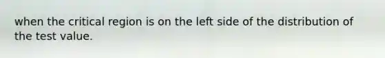 when the critical region is on the left side of the distribution of the test value.