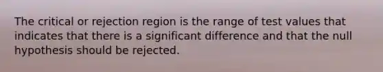 The critical or rejection region is the range of test values that indicates that there is a significant difference and that the null hypothesis should be rejected.