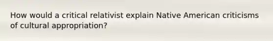 How would a critical relativist explain Native American criticisms of cultural appropriation?