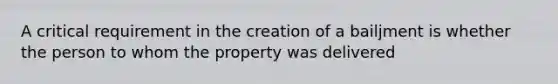 A critical requirement in the creation of a bailjment is whether the person to whom the property was delivered