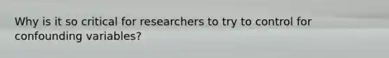 Why is it so critical for researchers to try to control for confounding variables?