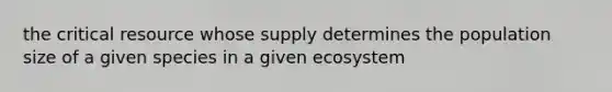 the critical resource whose supply determines the population size of a given species in a given ecosystem