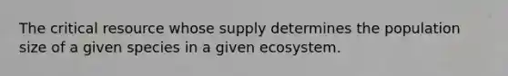 The critical resource whose supply determines the population size of a given species in a given ecosystem.