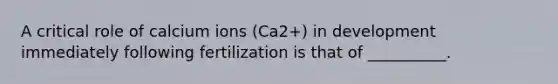 A critical role of calcium ions (Ca2+) in development immediately following fertilization is that of __________.