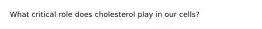 What critical role does cholesterol play in our cells?