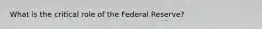 What is the critical role of the Federal Reserve?