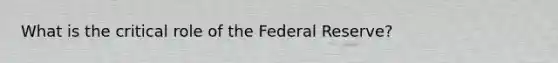 What is the critical role of the Federal Reserve?