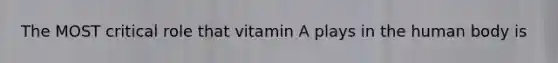 The MOST critical role that vitamin A plays in the human body is