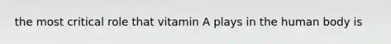 the most critical role that vitamin A plays in the human body is