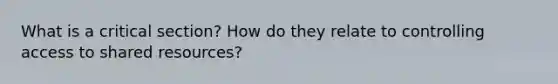 What is a critical section? How do they relate to controlling access to shared resources?