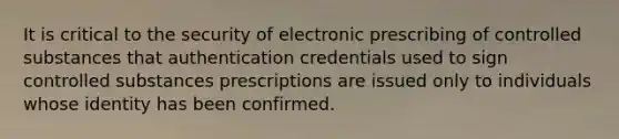 It is critical to the security of electronic prescribing of controlled substances that authentication credentials used to sign controlled substances prescriptions are issued only to individuals whose identity has been confirmed.